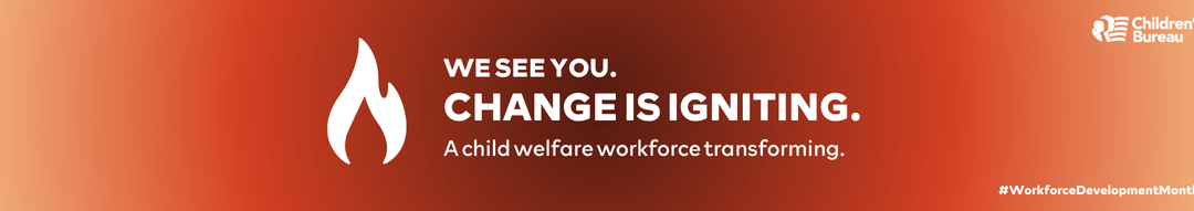 “We See You. Change is Igniting.” – Child Welfare Workforce Development Month